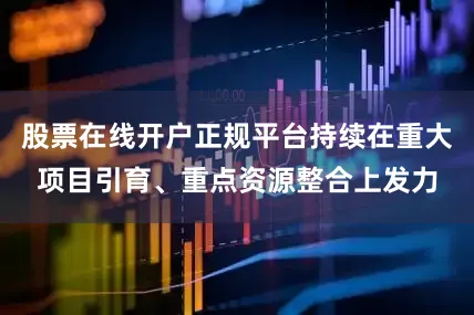 股票在线开户正规平台持续在重大项目引育、重点资源整合上发力