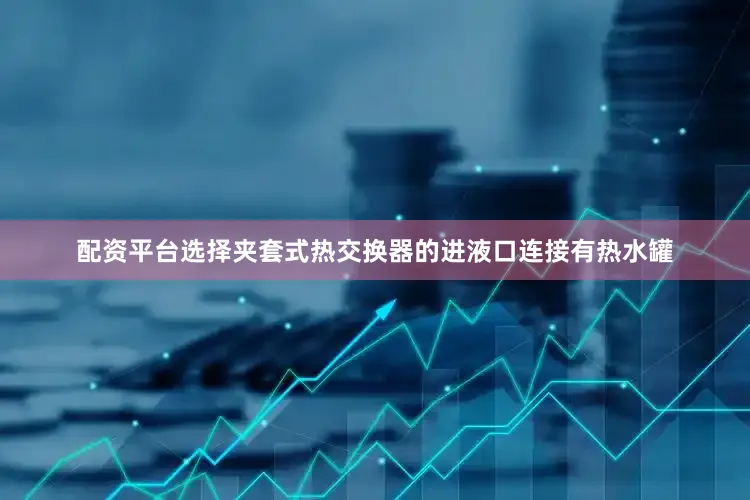 配资平台选择夹套式热交换器的进液口连接有热水罐