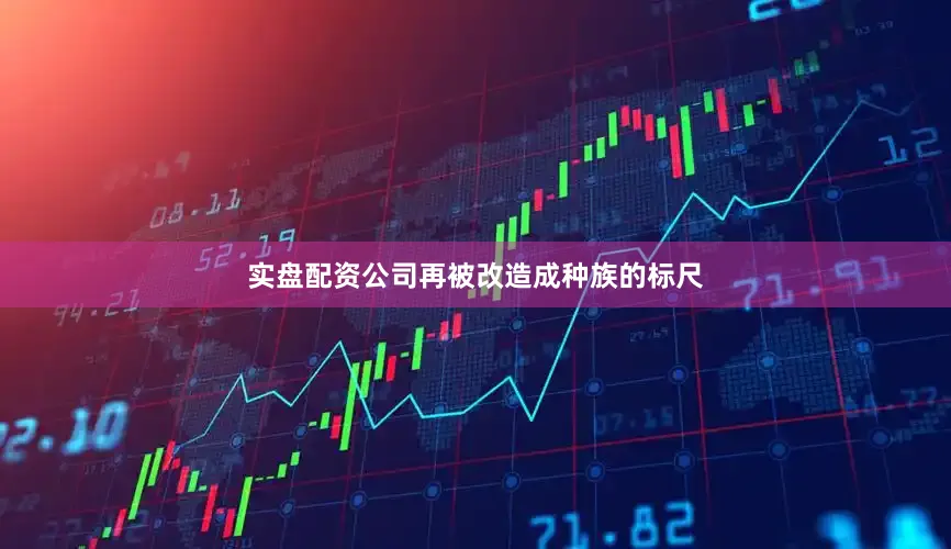 实盘配资公司再被改造成种族的标尺