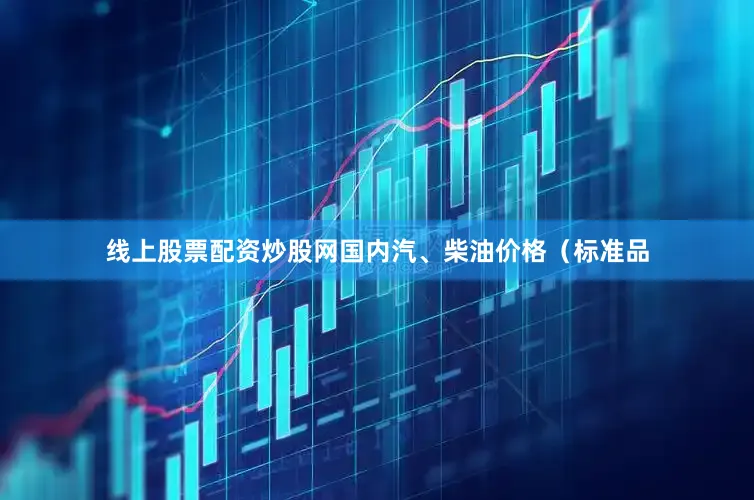 线上股票配资炒股网国内汽、柴油价格（标准品