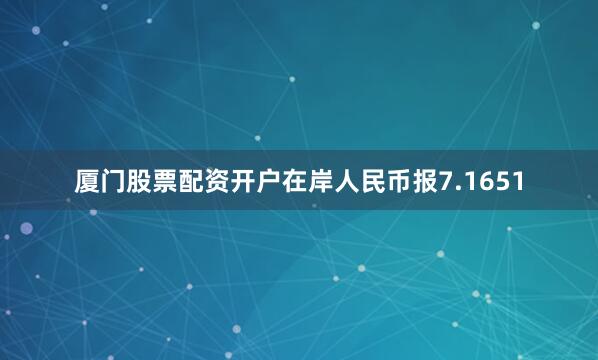 厦门股票配资开户在岸人民币报7.1651