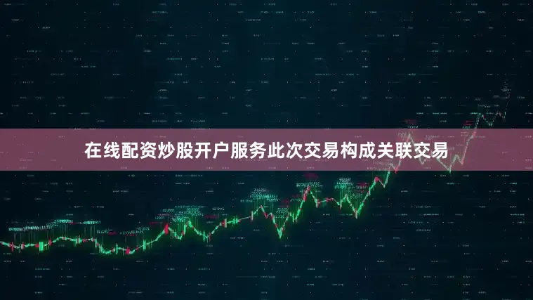 在线配资炒股开户服务此次交易构成关联交易