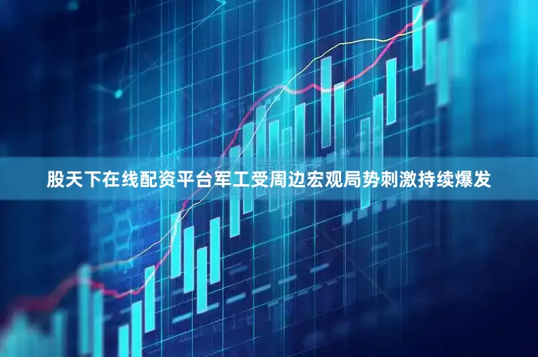 股天下在线配资平台军工受周边宏观局势刺激持续爆发