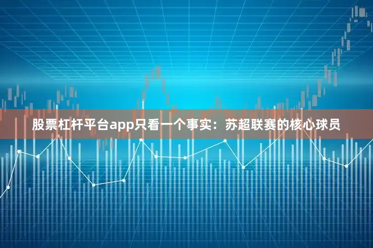 股票杠杆平台app只看一个事实：苏超联赛的核心球员