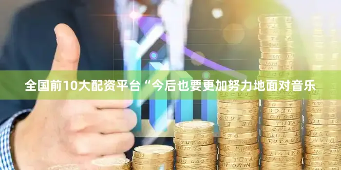 全国前10大配资平台“今后也要更加努力地面对音乐