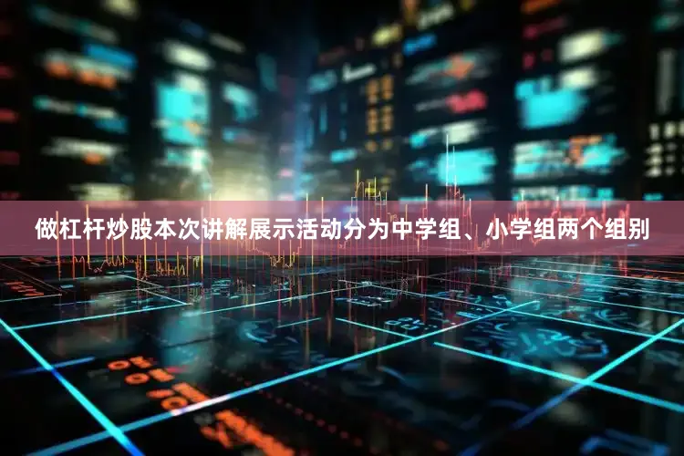 做杠杆炒股本次讲解展示活动分为中学组、小学组两个组别