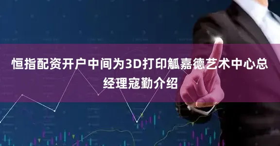 恒指配资开户中间为3D打印觚嘉德艺术中心总经理寇勤介绍