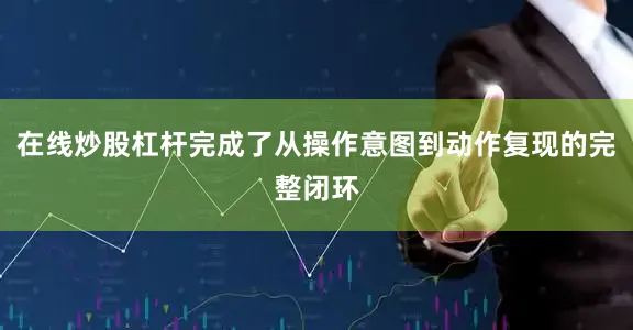 在线炒股杠杆完成了从操作意图到动作复现的完整闭环