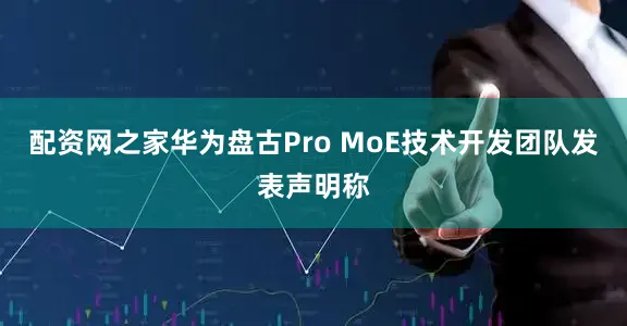 配资网之家华为盘古Pro MoE技术开发团队发表声明称