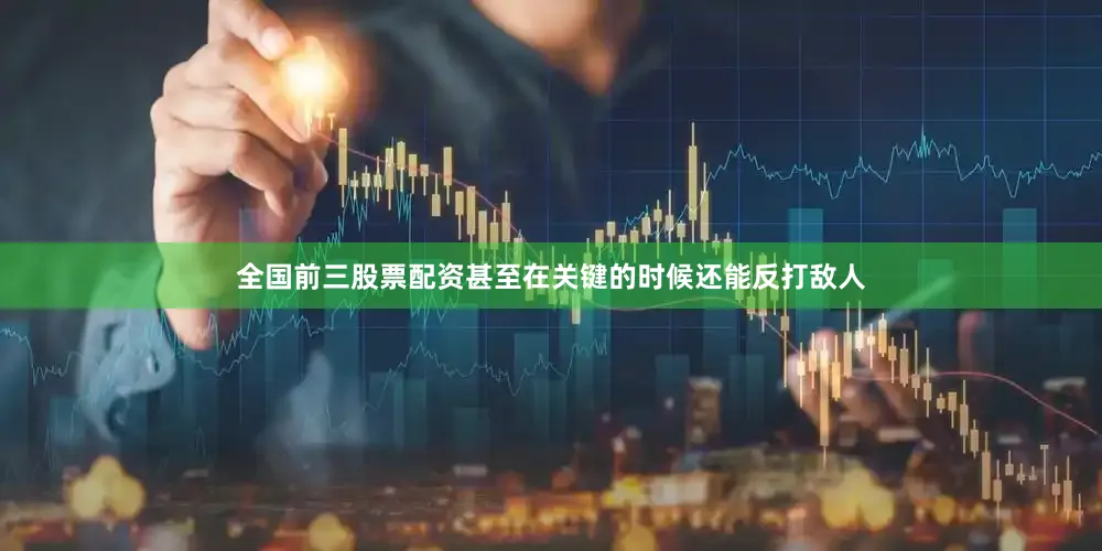 全国前三股票配资甚至在关键的时候还能反打敌人