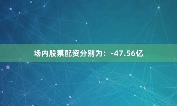 场内股票配资分别为：-47.56亿