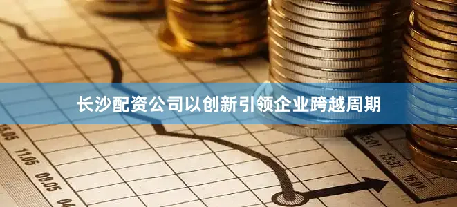 长沙配资公司以创新引领企业跨越周期