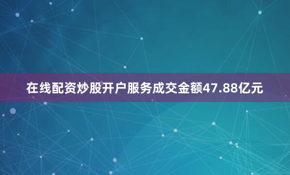 在线配资炒股开户服务成交金额47.88亿元