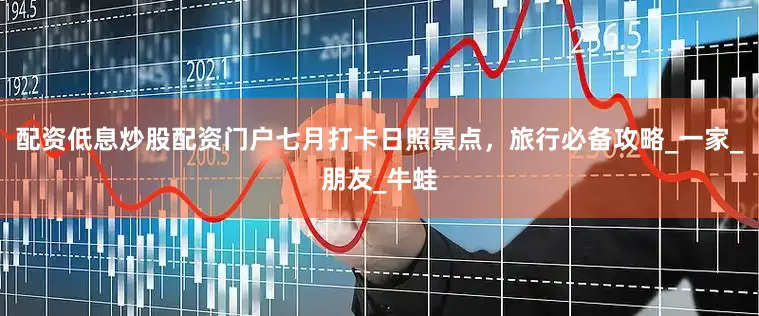 配资低息炒股配资门户七月打卡日照景点，旅行必备攻略_一家_朋友_牛蛙