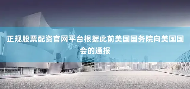 正规股票配资官网平台根据此前美国国务院向美国国会的通报