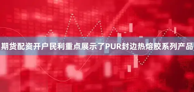 期货配资开户民利重点展示了PUR封边热熔胶系列产品