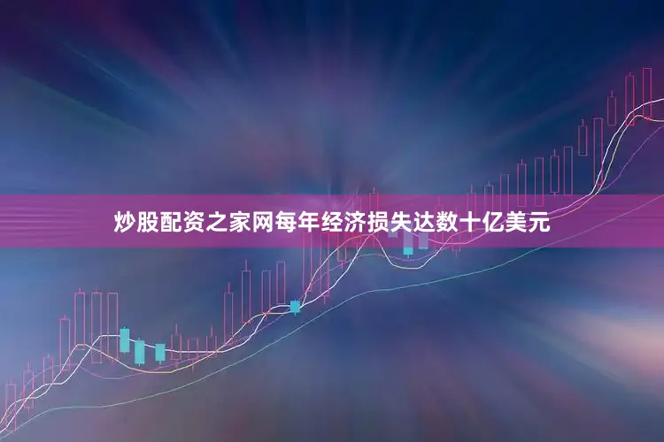 炒股配资之家网每年经济损失达数十亿美元