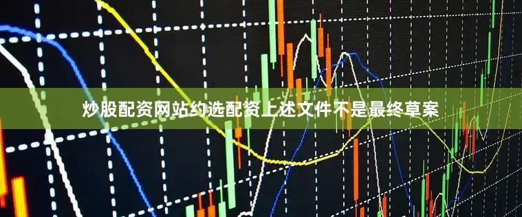 炒股配资网站约选配资上述文件不是最终草案