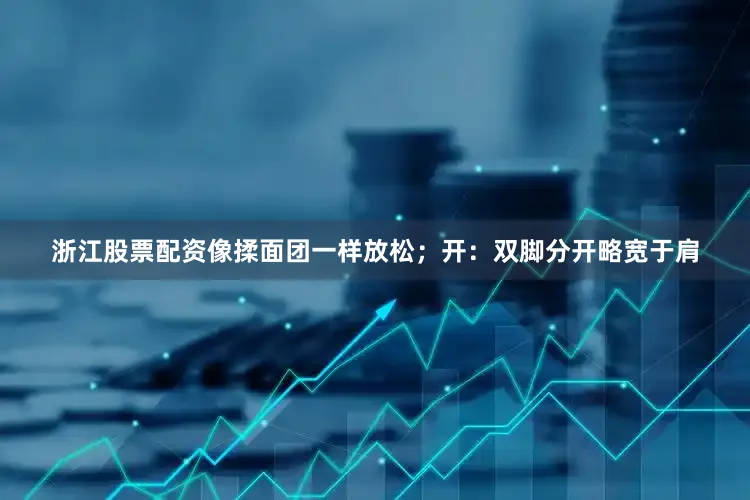 浙江股票配资像揉面团一样放松；开：双脚分开略宽于肩