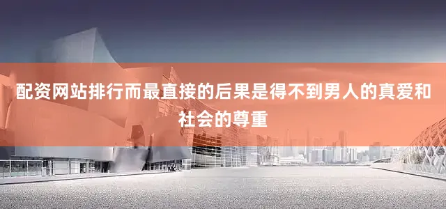 配资网站排行而最直接的后果是得不到男人的真爱和社会的尊重