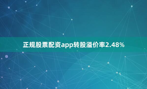 正规股票配资app转股溢价率2.48%