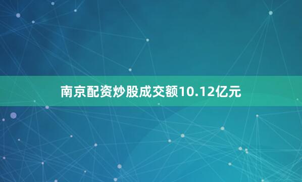 南京配资炒股成交额10.12亿元