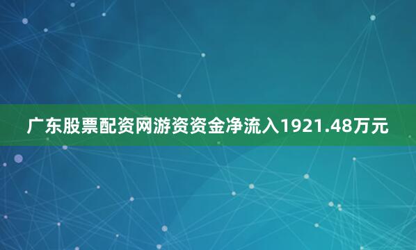 广东股票配资网游资资金净流入1921.48万元
