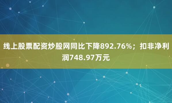 线上股票配资炒股网同比下降892.76%;扣非净利润748.97万元