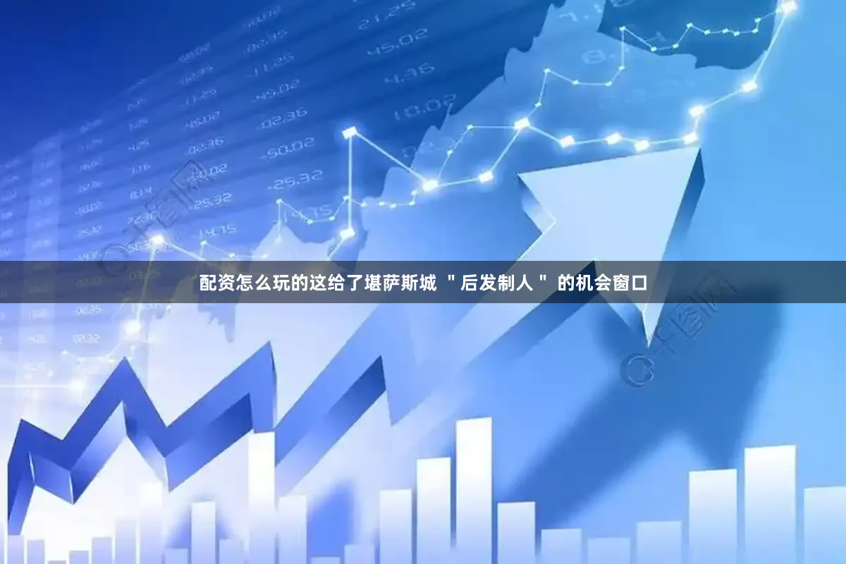 配资怎么玩的这给了堪萨斯城 ＂后发制人＂ 的机会窗口