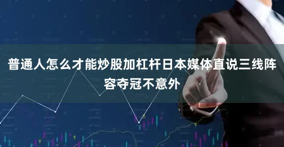 普通人怎么才能炒股加杠杆日本媒体直说三线阵容夺冠不意外