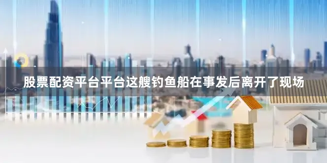 股票配资平台平台这艘钓鱼船在事发后离开了现场