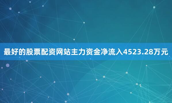 最好的股票配资网站主力资金净流入4523.28万元