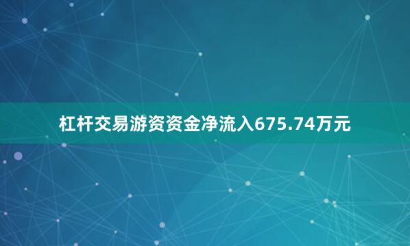 杠杆交易游资资金净流入675.74万元