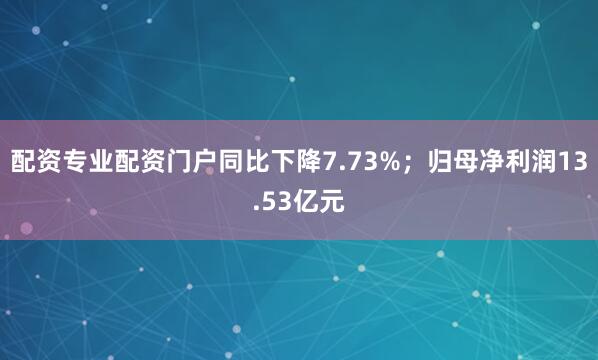 配资专业配资门户同比下降7.73%；归母净利润13.53亿元