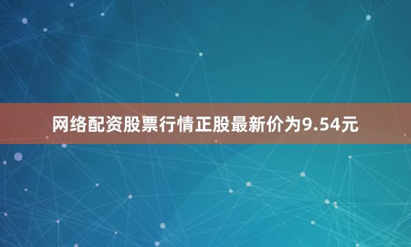 网络配资股票行情正股最新价为9.54元