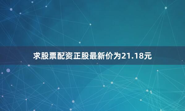 求股票配资正股最新价为21.18元