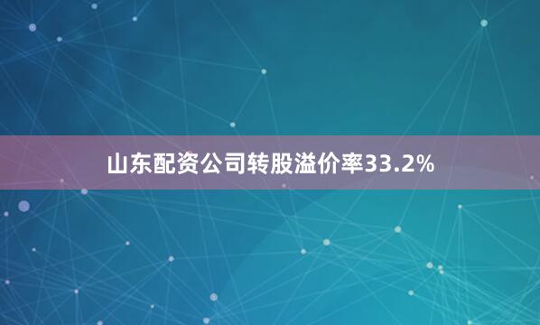 山东配资公司转股溢价率33.2%