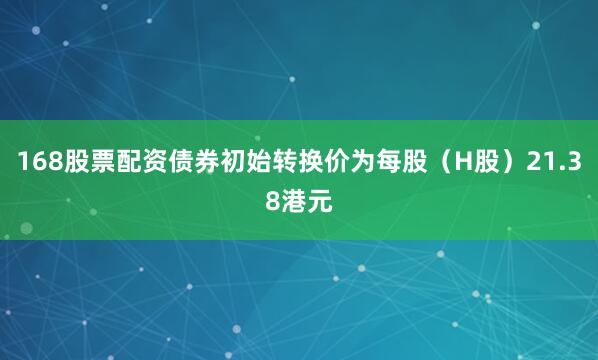 168股票配资债券初始转换价为每股(H股)21.38港元