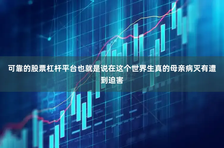 可靠的股票杠杆平台也就是说在这个世界生真的母亲病灭有遭到迫害