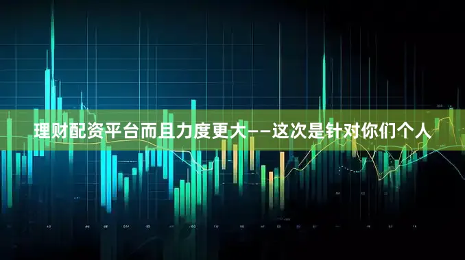 理财配资平台而且力度更大——这次是针对你们个人