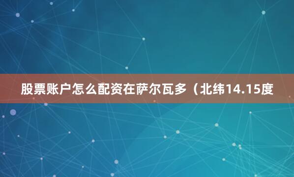 股票账户怎么配资在萨尔瓦多（北纬14.15度
