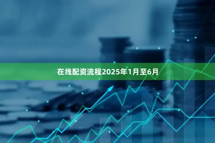 在线配资流程2025年1月至6月