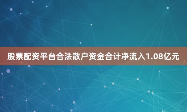 股票配资平台合法散户资金合计净流入1.08亿元