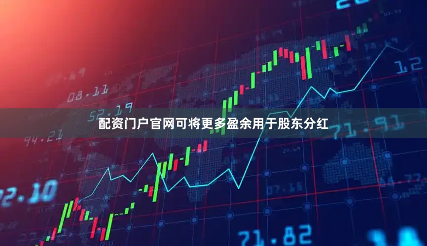 配资门户官网可将更多盈余用于股东分红