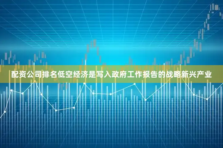 配资公司排名低空经济是写入政府工作报告的战略新兴产业