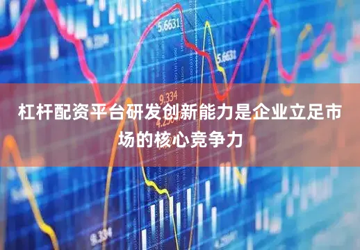 杠杆配资平台研发创新能力是企业立足市场的核心竞争力