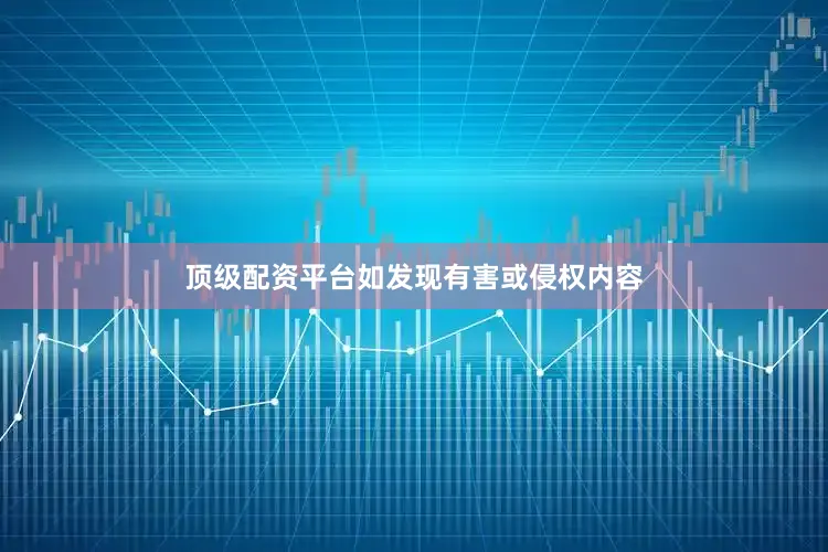 顶级配资平台如发现有害或侵权内容