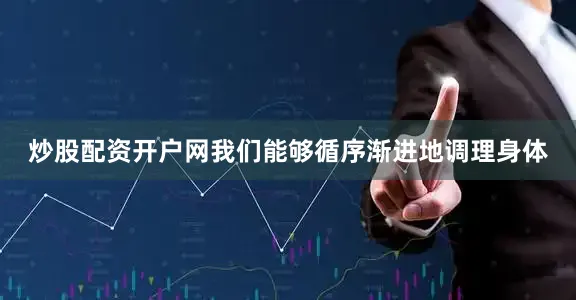 炒股配资开户网我们能够循序渐进地调理身体