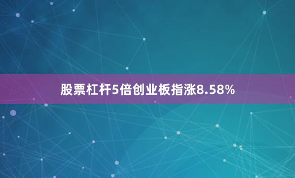 股票杠杆5倍创业板指涨8.58%