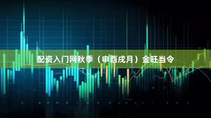 配资入门网秋季（申酉戌月）金旺当令